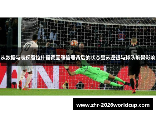 从数据与表现看拉什福德回暖信号背后的状态复苏逻辑与球队前景影响