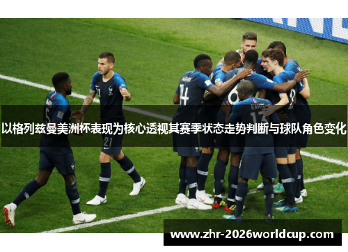 以格列兹曼美洲杯表现为核心透视其赛季状态走势判断与球队角色变化 以格列兹曼美洲杯表现为核心透视其赛季状态走势判断与球队角色变化