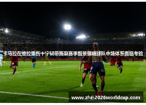卡马拉在维拉重伤十字韧带撕裂赛季前景骤暗球队中场体系面临考验 卡马拉在维拉重伤十字韧带撕裂赛季前景骤暗球队中场体系面临考验