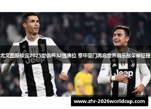 尤文图斯锁定2025世俱杯32强席位 意甲豪门再启世界俱乐部荣耀征程