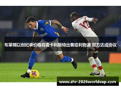 布莱顿以创纪录价格将麦卡利斯特出售给利物浦 双方达成协议 布莱顿以创纪录价格将麦卡利斯特出售给利物浦 双方达成协议