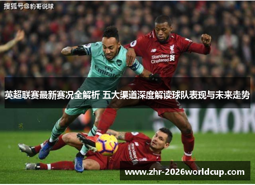 英超联赛最新赛况全解析 五大渠道深度解读球队表现与未来走势