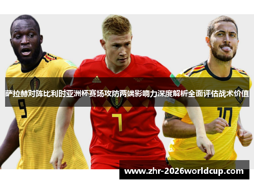 萨拉赫对阵比利时亚洲杯赛场攻防两端影响力深度解析全面评估战术价值