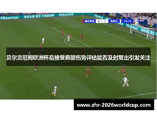 贝尔灵厄姆欧洲杯后接受肩部伤势评估能否及时复出引发关注