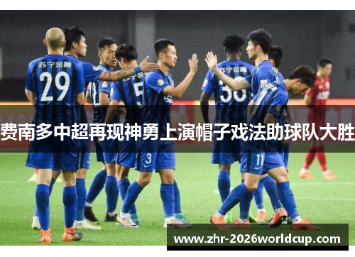 费南多中超再现神勇上演帽子戏法助球队大胜 费南多中超再现神勇上演帽子戏法助球队大胜
