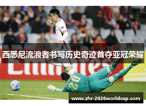 西悉尼流浪者书写历史奇迹首夺亚冠荣耀 西悉尼流浪者书写历史奇迹首夺亚冠荣耀