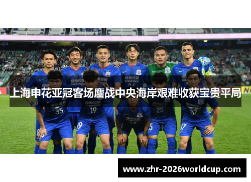 上海申花亚冠客场鏖战中央海岸艰难收获宝贵平局