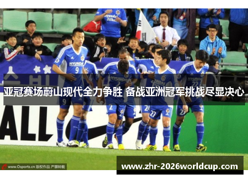 亚冠赛场蔚山现代全力争胜 备战亚洲冠军挑战尽显决心 亚冠赛场蔚山现代全力争胜 备战亚洲冠军挑战尽显决心