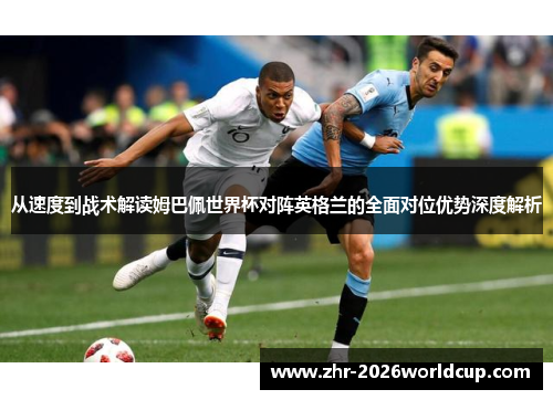 从速度到战术解读姆巴佩世界杯对阵英格兰的全面对位优势深度解析 从速度到战术解读姆巴佩世界杯对阵英格兰的全面对位优势深度解析