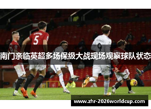 南门亲临英超多场保级大战现场观察球队状态 南门亲临英超多场保级大战现场观察球队状态