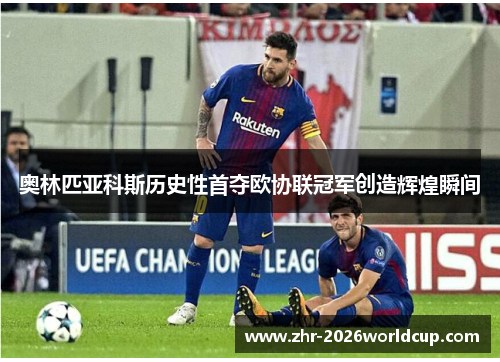 奥林匹亚科斯历史性首夺欧协联冠军创造辉煌瞬间