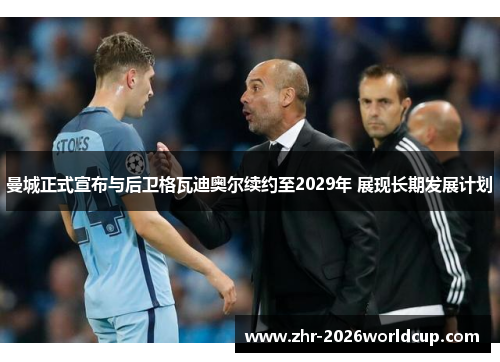 曼城正式宣布与后卫格瓦迪奥尔续约至2029年 展现长期发展计划