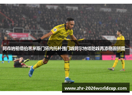 阿森纳租借伯恩茅斯门将内托补强门线阿尔特塔防线再添稳固拼图一