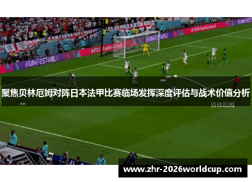 聚焦贝林厄姆对阵日本法甲比赛临场发挥深度评估与战术价值分析