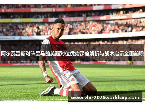 阿尔瓦雷斯对阵皇马的英超对位优势深度解析与战术启示全面前瞻 阿尔瓦雷斯对阵皇马的英超对位优势深度解析与战术启示全面前瞻