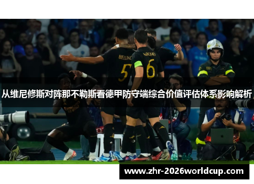 从维尼修斯对阵那不勒斯看德甲防守端综合价值评估体系影响解析 从维尼修斯对阵那不勒斯看德甲防守端综合价值评估体系影响解析