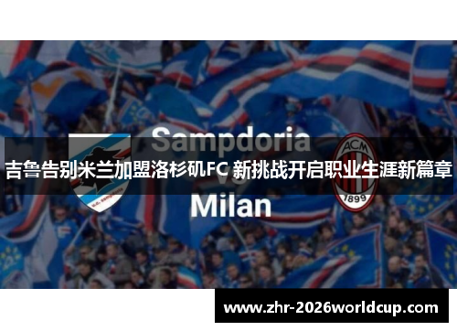吉鲁告别米兰加盟洛杉矶FC 新挑战开启职业生涯新篇章