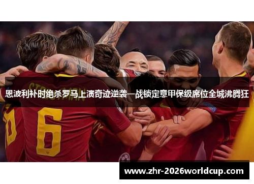 恩波利补时绝杀罗马上演奇迹逆袭一战锁定意甲保级席位全城沸腾狂