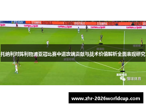 托纳利对阵利物浦亚冠比赛中进攻端贡献与战术价值解析全面表现研究
