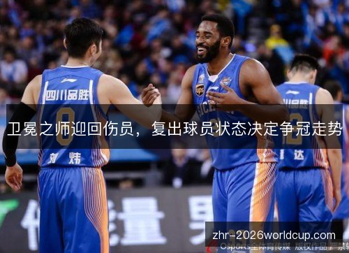 卫冕之师迎回伤员,复出球员状态决定争冠走势 卫冕之师迎回伤员,复出球员状态决定争冠走势